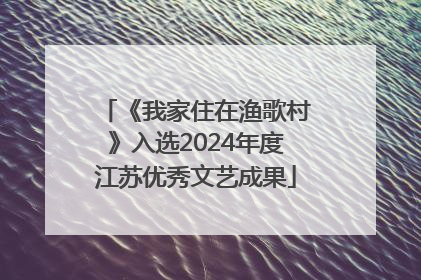《我家住在渔歌村》入选2024年度江苏优秀文艺成果