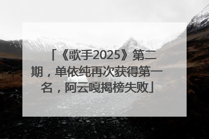 《歌手2025》第二期，单依纯再次获得第一名，阿云嘎揭榜失败