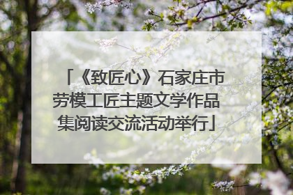 《致匠心》石家庄市劳模工匠主题文学作品集阅读交流活动举行