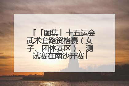 「图集」十五运会武术套路资格赛（女子、团体赛区）、测试赛在南沙开赛