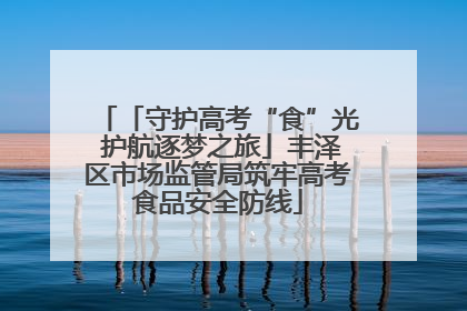 「守护高考“食”光 护航逐梦之旅」丰泽区市场监管局筑牢高考食品安全防线