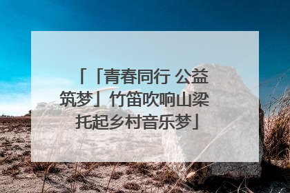 「青春同行 公益筑梦」竹笛吹响山梁 托起乡村音乐梦