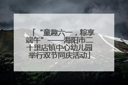 “童趣六一，粽享端午”——海阳市二十里店镇中心幼儿园举行双节同庆活动