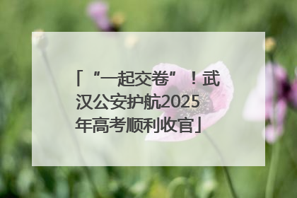 “一起交卷”！武汉公安护航2025年高考顺利收官