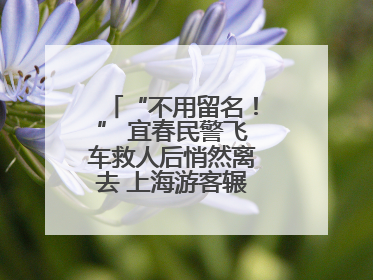 “不用留名！” 宜春民警飞车救人后悄然离去 上海游客辗转六日送锦旗