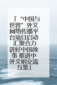 “中国与世界”外文网络传播平台项目启动 汇聚合力讲好中国故事 推进中外文明交流互鉴