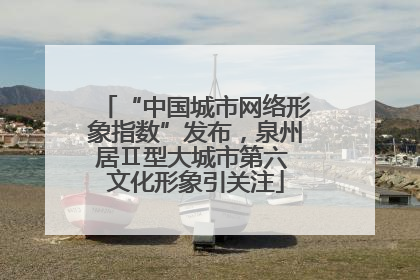 “中国城市网络形象指数”发布，泉州居Ⅱ型大城市第六 文化形象引关注