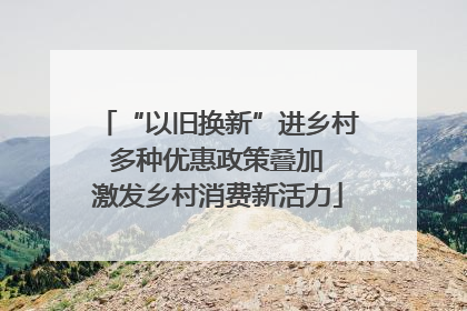 “以旧换新”进乡村 多种优惠政策叠加 激发乡村消费新活力