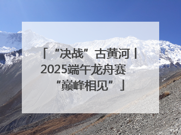 “决战”古黄河丨2025端午龙舟赛“巅峰相见”