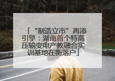 “制造立市”再添引擎：湖南首个特高压输变电产教融合实训基地在衡落户