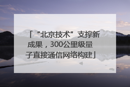 “北京技术”支撑新成果，300公里级量子直接通信网络构建