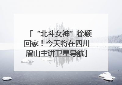 “北斗女神”徐颖回家！今天将在四川眉山主讲卫星导航