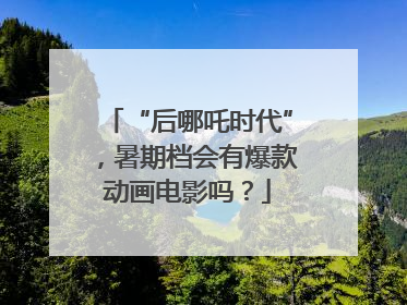 “后哪吒时代”，暑期档会有爆款动画电影吗？