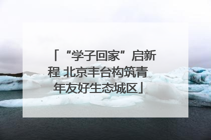 “学子回家”启新程 北京丰台构筑青年友好生态城区