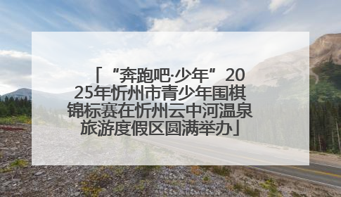 “奔跑吧·少年”2025年忻州市青少年围棋锦标赛在忻州云中河温泉旅游度假区圆满举办