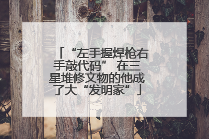 “左手握焊枪右手敲代码” 在三星堆修文物的他成了大“发明家”