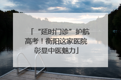 “延时门诊”护航高考！衡阳这家医院彰显中医魅力