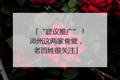 “建议推广”！漳州这两家食堂，老百姓很关注