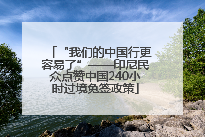 “我们的中国行更容易了”——印尼民众点赞中国240小时过境免签政策