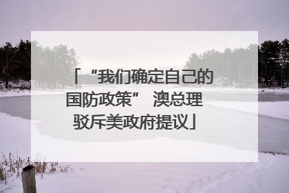 “我们确定自己的国防政策” 澳总理驳斥美政府提议