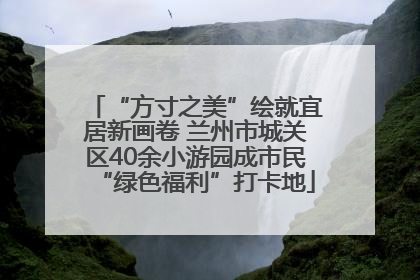 “方寸之美”绘就宜居新画卷 兰州市城关区40余小游园成市民“绿色福利”打卡地