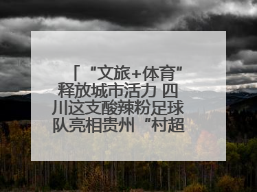 “文旅+体育”释放城市活力 四川这支酸辣粉足球队亮相贵州“村超”后收到感谢信