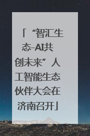 “智汇生态-AI共创未来”人工智能生态伙伴大会在济南召开