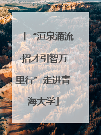 “洹泉涌流·招才引智万里行”走进青海大学