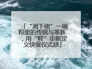 “湘下佬”一碗粉里的传统与革新，用“鲜”重新定义快餐仪式感