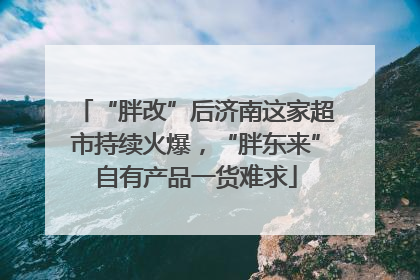 “胖改”后济南这家超市持续火爆，“胖东来”自有产品一货难求
