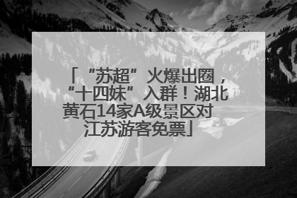 “苏超”火爆出圈，“十四妹”入群！湖北黄石14家A级景区对江苏游客免票