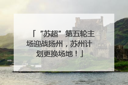 “苏超”第五轮主场迎战扬州，苏州计划更换场地！