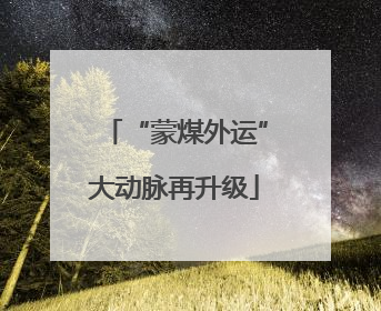 “蒙煤外运”大动脉再升级