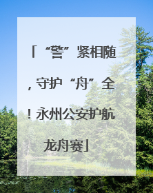 “警”紧相随，守护“舟”全！永州公安护航龙舟赛