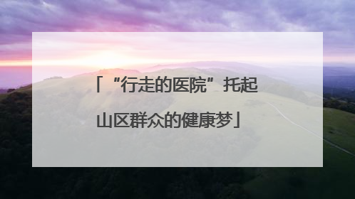 “行走的医院”托起山区群众的健康梦
