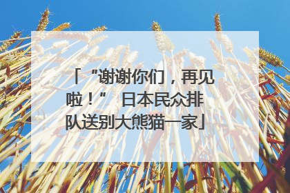 “谢谢你们，再见啦！” 日本民众排队送别大熊猫一家