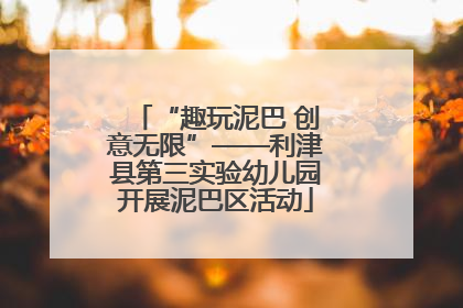“趣玩泥巴 创意无限”——利津县第三实验幼儿园开展泥巴区活动