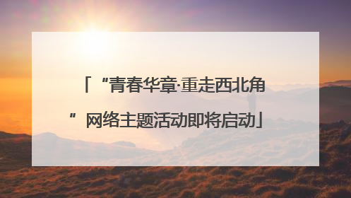 “青春华章·重走西北角”网络主题活动即将启动