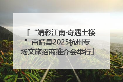“靖彩江南·奇遇土楼”南靖县2025杭州专场文旅招商推介会举行