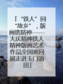 “铁人”回“故乡”，版画镌精神——大庆精神铁人精神版画艺术作品全国巡回展走进玉门油田