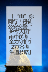 “雨”你同行！丹徒公安交警“护考天团”雨中送考，全力守护1277名考生追梦路