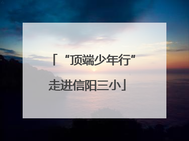 “顶端少年行”走进信阳三小