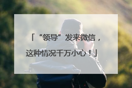 “领导”发来微信，这种情况千万小心！