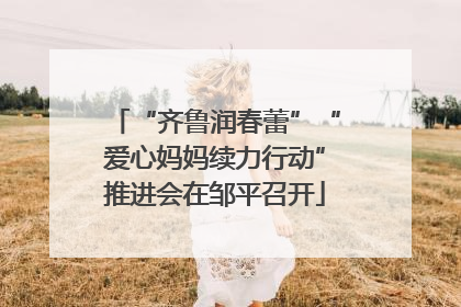 “齐鲁润春蕾”“爱心妈妈续力行动”推进会在邹平召开