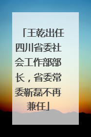 王乾出任四川省委社会工作部部长，省委常委靳磊不再兼任
