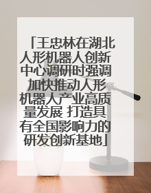 王忠林在湖北人形机器人创新中心调研时强调 加快推动人形机器人产业高质量发展 打造具有全国影响力的研发创新基地