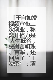 王自如发视频宣布二次创业，称离开格力是人生低谷，感谢董明珠、雷军，还回应了“工资条”：清楚自己要什么……