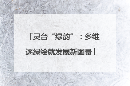 灵台“绿韵”：多维逐绿绘就发展新图景