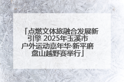 点燃文体旅融合发展新引擎 2025年玉溪市户外运动嘉年华·新平磨盘山越野赛举行