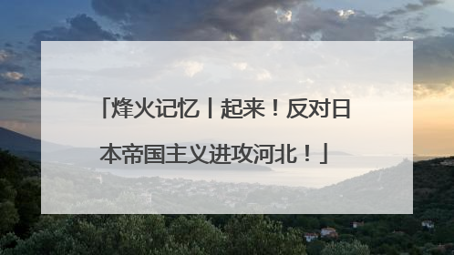 烽火记忆丨起来！反对日本帝国主义进攻河北！
